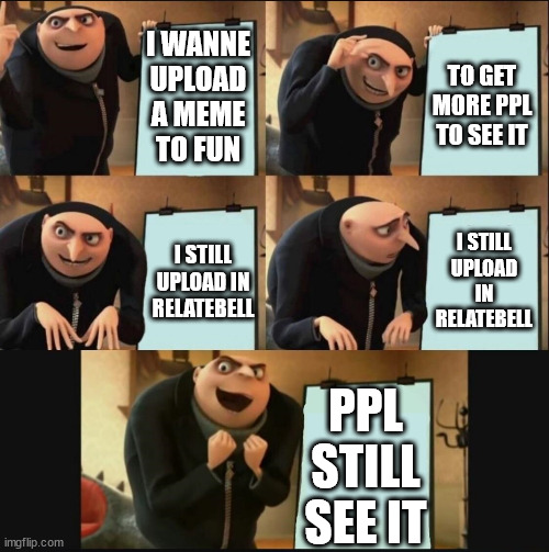 5 panel gru meme | I WANNE UPLOAD A MEME TO FUN; TO GET MORE PPL TO SEE IT; I STILL UPLOAD IN RELATEBELL; I STILL UPLOAD IN RELATEBELL; PPL STILL SEE IT | image tagged in 5 panel gru meme | made w/ Imgflip meme maker