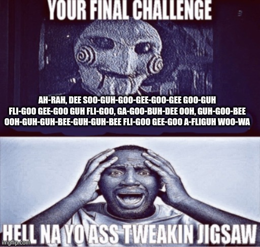 your final challenge | AH-RAH, DEE SOO-GUH-GOO-GEE-GOO-GEE GOO-GUH FLI-GOO GEE-GOO GUH FLI-GOO, GA-GOO-BUH-DEE OOH, GUH-GOO-BEE OOH-GUH-GUH-BEE-GUH-GUH-BEE FLI-GOO GEE-GOO A-FLIGUH WOO-WA | image tagged in your final challenge | made w/ Imgflip meme maker