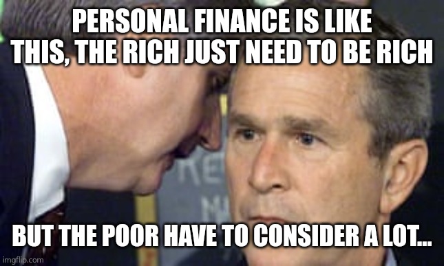George Bush 9/11 | PERSONAL FINANCE IS LIKE THIS, THE RICH JUST NEED TO BE RICH; BUT THE POOR HAVE TO CONSIDER A LOT... | image tagged in george bush 9/11 | made w/ Imgflip meme maker