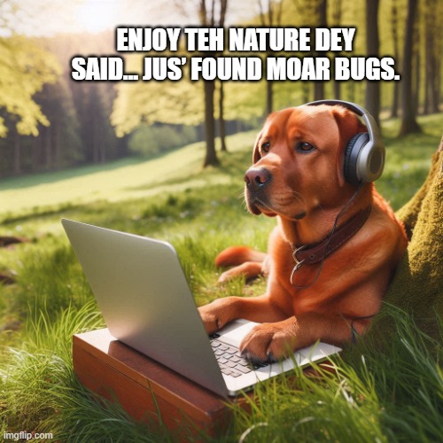 Enjoy teh nature dey said… jus’ found moar bugs. | ENJOY TEH NATURE DEY SAID… JUS’ FOUND MOAR BUGS. | image tagged in dog,programming,programmers,bugs | made w/ Imgflip meme maker