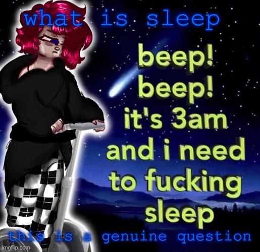 . | what is sleep; this is a genuine question | made w/ Imgflip meme maker
