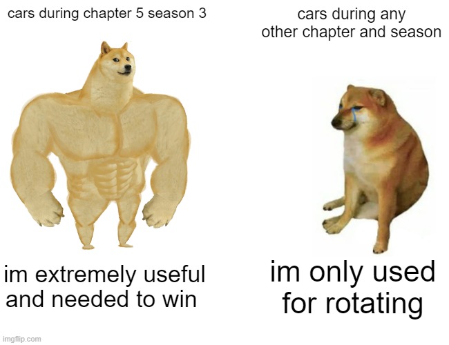 its kinda true | cars during chapter 5 season 3; cars during any other chapter and season; im extremely useful and needed to win; im only used for rotating | image tagged in memes,buff doge vs cheems,fortnite | made w/ Imgflip meme maker