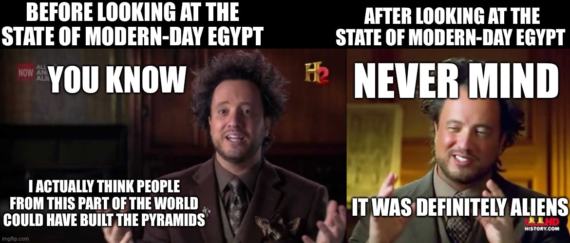 BEFORE LOOKING AT THE STATE OF MODERN-DAY EGYPT; AFTER LOOKING AT THE STATE OF MODERN-DAY EGYPT; NEVER MIND; YOU KNOW; I ACTUALLY THINK PEOPLE FROM THIS PART OF THE WORLD COULD HAVE BUILT THE PYRAMIDS; IT WAS DEFINITELY ALIENS | image tagged in giorgio a tsoukalos,memes,ancient aliens | made w/ Imgflip meme maker