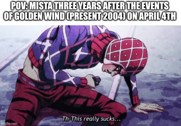 For context, it’s all fours | POV: MISTA THREE YEARS AFTER THE EVENTS OF GOLDEN WIND (PRESENT 2004) ON APRIL 4TH | image tagged in guido mista this really sucks,jojo's bizarre adventure | made w/ Imgflip meme maker