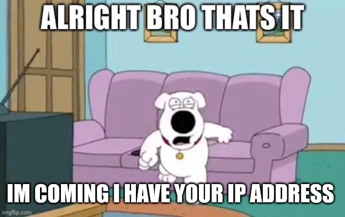 Alright bro, that's it | IM COMING I HAVE YOUR IP ADDRESS | image tagged in alright bro that's it | made w/ Imgflip meme maker