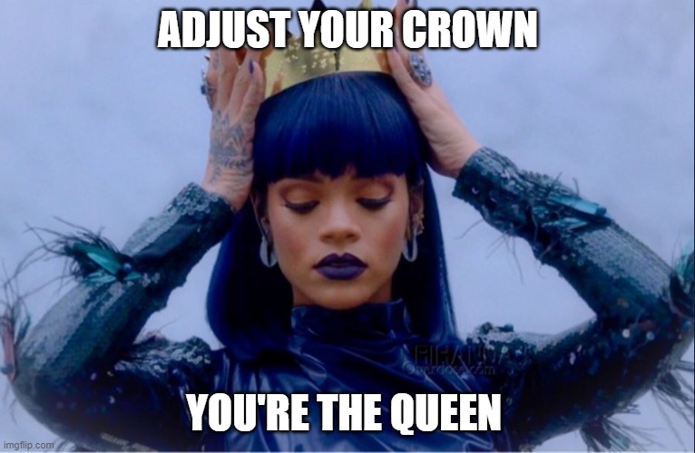 You're the Queen | ADJUST YOUR CROWN; YOU'RE THE QUEEN | image tagged in rihanna queen | made w/ Imgflip meme maker