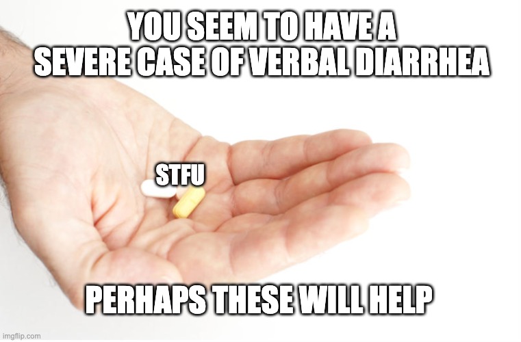 verbal diarrhea | YOU SEEM TO HAVE A SEVERE CASE OF VERBAL DIARRHEA; STFU; PERHAPS THESE WILL HELP | image tagged in pills | made w/ Imgflip meme maker