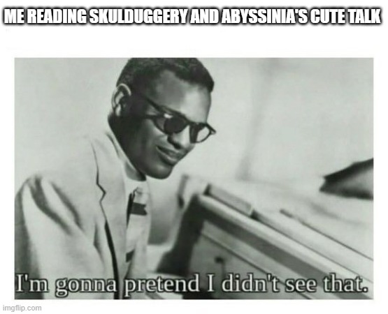 lmao Midnight is weird | ME READING SKULDUGGERY AND ABYSSINIA'S CUTE TALK | image tagged in i'm gonna pretend i didn't see that | made w/ Imgflip meme maker