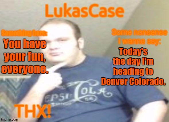 Catch You on the Flipside | You have your fun, everyone. Today's the day I'm heading to Denver Colorado. | image tagged in lukascase announcement | made w/ Imgflip meme maker