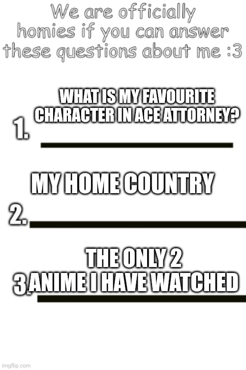 I picked the hardest that could be answered. | WHAT IS MY FAVOURITE CHARACTER IN ACE ATTORNEY? MY HOME COUNTRY; THE ONLY 2 ANIME I HAVE WATCHED | image tagged in all my fellas | made w/ Imgflip meme maker