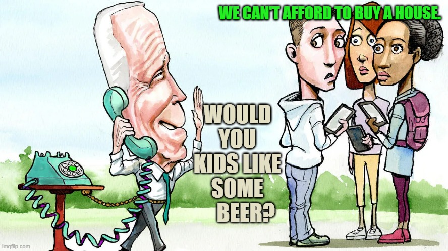 Life In The Biden Administration...I Need Your Vote! | WE CAN'T AFFORD TO BUY A HOUSE. WOULD YOU KIDS LIKE SOME     BEER? | image tagged in memes,joe biden,beer,for,young,votes | made w/ Imgflip meme maker
