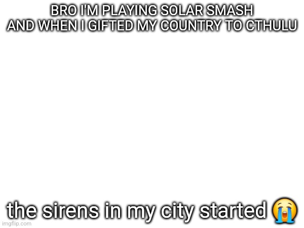 BRO I'M PLAYING SOLAR SMASH AND WHEN I GIFTED MY COUNTRY TO CTHULU; the sirens in my city started 😭 | made w/ Imgflip meme maker