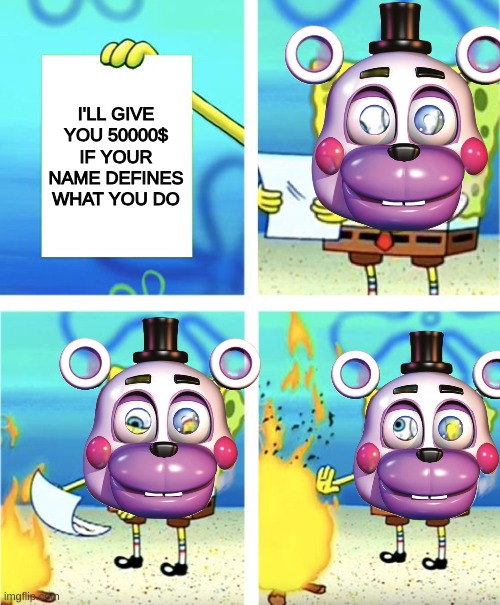 Oops | I'LL GIVE YOU 50000$ IF YOUR NAME DEFINES WHAT YOU DO | image tagged in spongebob burning paper | made w/ Imgflip meme maker