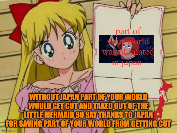 animation facts | part of your world was animated in japan; WITHOUT JAPAN PART OF YOUR WORLD WOULD GET CUT AND TAKED OUT OF THE LITTLE MERMAID SO SAY THANKS TO JAPAN FOR SAVING PART OF YOUR WORLD FROM GETTING CUT | image tagged in sailor moon blank sign,animation,i'll never forgive the japanese,the little mermaid,facts,anime meme | made w/ Imgflip meme maker