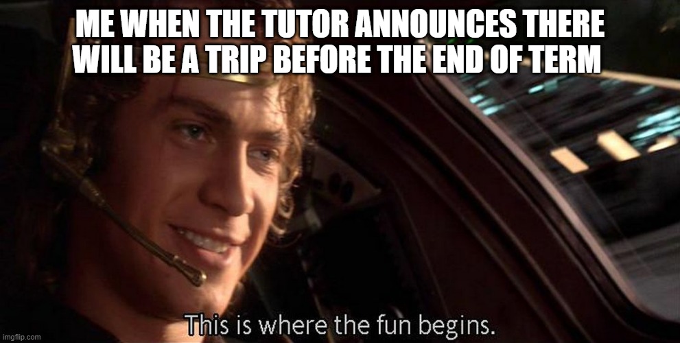 This is where the fun begins | ME WHEN THE TUTOR ANNOUNCES THERE WILL BE A TRIP BEFORE THE END OF TERM | image tagged in this is where the fun begins | made w/ Imgflip meme maker