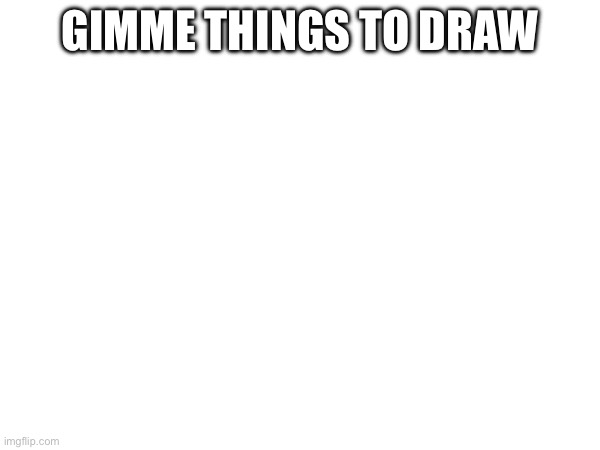 GIMME THINGS TO DRAW | made w/ Imgflip meme maker