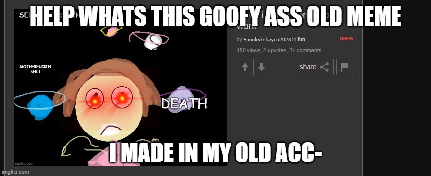 WHY- | HELP WHATS THIS GOOFY ASS OLD MEME; I MADE IN MY OLD ACC- | image tagged in old meme | made w/ Imgflip meme maker