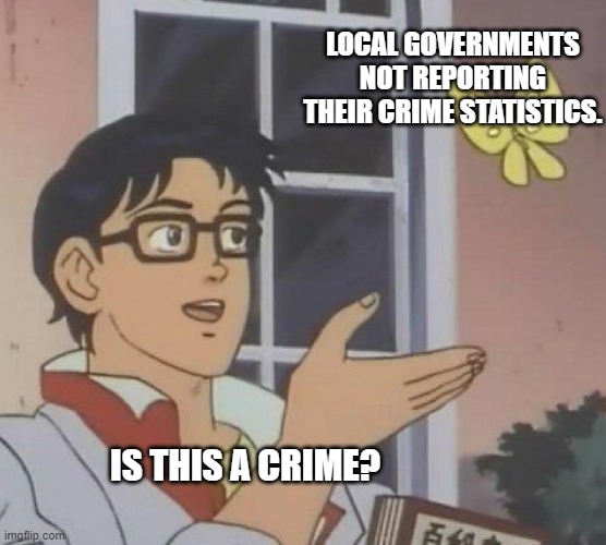Is This A Pigeon Meme | LOCAL GOVERNMENTS NOT REPORTING THEIR CRIME STATISTICS. IS THIS A CRIME? | image tagged in memes,is this a pigeon | made w/ Imgflip meme maker