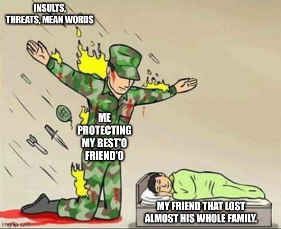 Soldier protecting sleeping child | INSULTS, THREATS, MEAN WORDS; ME PROTECTING MY BEST'O FRIEND'O; MY FRIEND THAT LOST ALMOST HIS WHOLE FAMILY. | image tagged in soldier protecting sleeping child | made w/ Imgflip meme maker