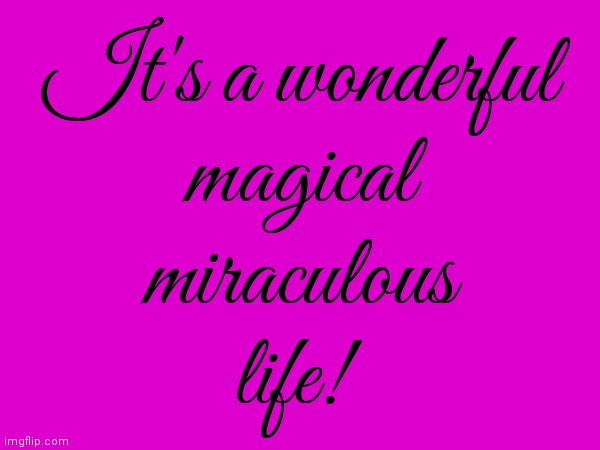 It's A Wonderful, Magical, Miraculous Life! | It's a wonderful
magical; miraculous life! | image tagged in it's a good life,it's a wonderful life,what a wonderful world,it's a miraculous life,good vibrations,memes | made w/ Imgflip meme maker