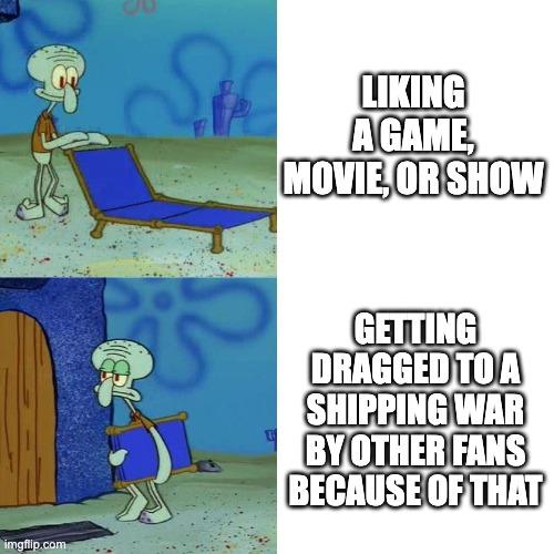 Shipping wars are going way too far to the point where anything that could cause it is BANNED ON SOME REDDIT COMMUNITIES. | LIKING A GAME, MOVIE, OR SHOW; GETTING DRAGGED TO A SHIPPING WAR BY OTHER FANS BECAUSE OF THAT | image tagged in squidward chair,ship | made w/ Imgflip meme maker