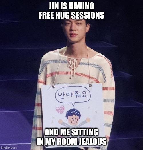 jin | JIN IS HAVING FREE HUG SESSIONS; AND ME SITTING IN MY ROOM JEALOUS | image tagged in bts | made w/ Imgflip meme maker
