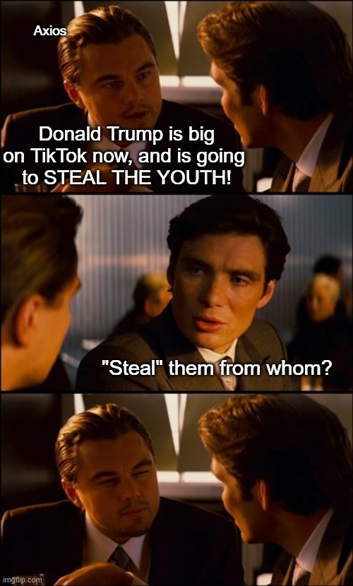 * short-circuiting NPC sounds | Axios; Donald Trump is big on TikTok now, and is going 
to STEAL THE YOUTH! "Steal" them from whom? | image tagged in conversation | made w/ Imgflip meme maker