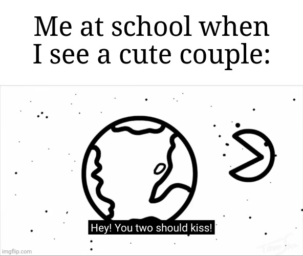 It gets me everytime | Me at school when I see a cute couple: | image tagged in asdf you two should kiss,memes,funny,school | made w/ Imgflip meme maker