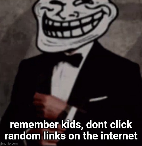 we do a little trolling | remember kids, dont click random links on the internet | image tagged in we do a little trolling | made w/ Imgflip meme maker