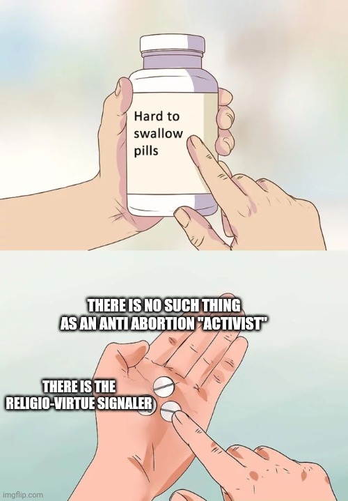 Hard To Swallow Pills Meme | THERE IS NO SUCH THING AS AN ANTI ABORTION "ACTIVIST"; THERE IS THE RELIGIO-VIRTUE SIGNALER | image tagged in memes,hard to swallow pills | made w/ Imgflip meme maker