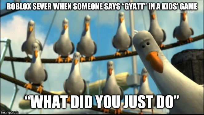 Ppl who says “gyatt” in a kids’ game in Roblox and that is sin and cringe | ROBLOX SEVER WHEN SOMEONE SAYS “GYATT” IN A KIDS’ GAME; “WHAT DID YOU JUST DO” | image tagged in nemo seagulls mine,oh wow are you actually reading these tags,roblox,roblox meme | made w/ Imgflip meme maker
