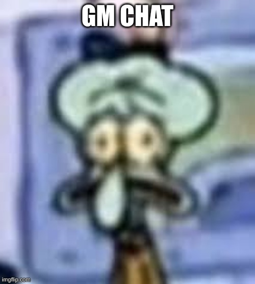 I'm still kinda eepy but my willpower is making me wake up | GM CHAT | image tagged in low quality squidward | made w/ Imgflip meme maker