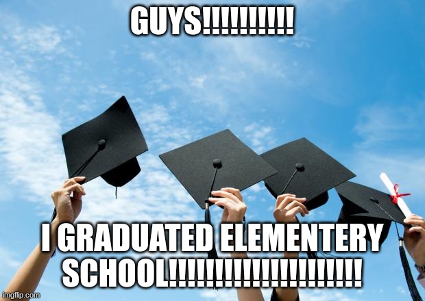 OMG | GUYS!!!!!!!!!! I GRADUATED ELEMENTERY SCHOOL!!!!!!!!!!!!!!!!!!!!! | image tagged in college graduation,memes,graduation | made w/ Imgflip meme maker