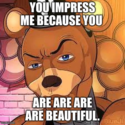 RIZZZZZZZZZZZZZZZZZZZZZZZZZZZZZZ | YOU IMPRESS ME BECAUSE YOU; ARE ARE ARE ARE BEAUTIFUL. | image tagged in freddy rizzbear | made w/ Imgflip meme maker