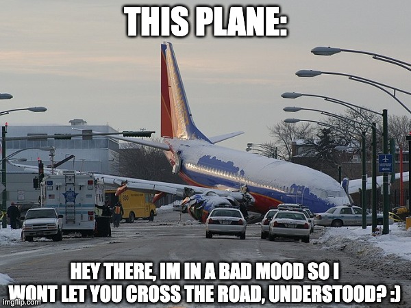 THIS PLANE:; HEY THERE, IM IN A BAD MOOD SO I WONT LET YOU CROSS THE ROAD, UNDERSTOOD? :) | made w/ Imgflip meme maker
