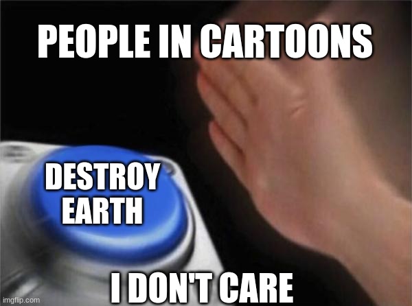 Blank Nut Button | PEOPLE IN CARTOONS; DESTROY EARTH; I DON'T CARE | image tagged in memes,blank nut button | made w/ Imgflip meme maker