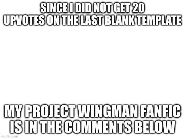 The Fanfic | SINCE I DID NOT GET 20 UPVOTES ON THE LAST BLANK TEMPLATE; MY PROJECT WINGMAN FANFIC IS IN THE COMMENTS BELOW | made w/ Imgflip meme maker