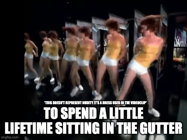 TO SPEND A LITTLE LIFETIME SITTING IN THE GUTTER; *THIS DOESN'T REPRESENT NUDITY IT'S A DRESS USED IN THE VIDEOCLIP* | image tagged in fun | made w/ Imgflip meme maker