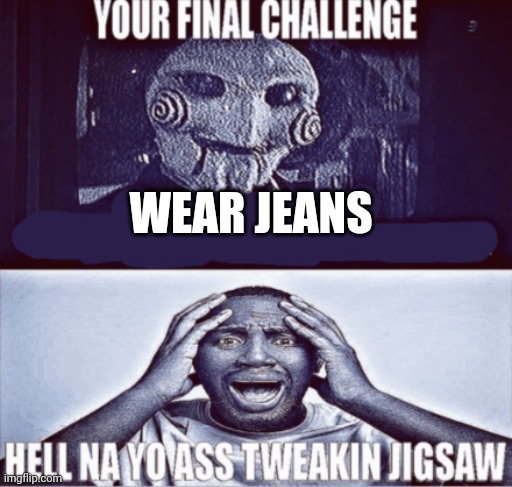 your final challenge | WEAR JEANS | image tagged in your final challenge | made w/ Imgflip meme maker