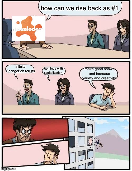 Boardroom Meeting Suggestion | how can we rise back as #1; infinite SpongeBob reruns; make good shows and increase variety and creativity. continue with capitalization | image tagged in memes,boardroom meeting suggestion | made w/ Imgflip meme maker