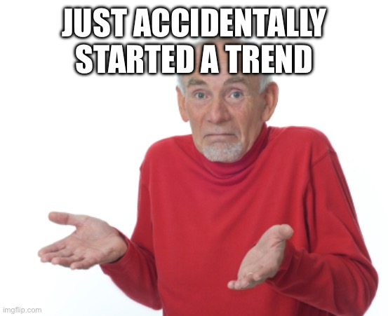 Guess I'll die  | JUST ACCIDENTALLY STARTED A TREND | image tagged in guess i'll die | made w/ Imgflip meme maker