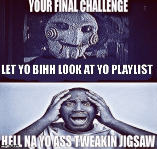 h | LET YO BIHH LOOK AT YO PLAYLIST | image tagged in your final challenge | made w/ Imgflip meme maker