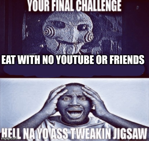 your final challenge | EAT WITH NO YOUTUBE OR FRIENDS | image tagged in your final challenge | made w/ Imgflip meme maker