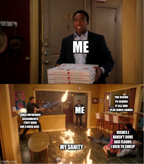 no, seriously, help. | ME; THE DESIRE TO IGNORE IT ALL AND PLAY VIDEO GAMES; ME; THREE UNFINISHED ASSIGNMENTS (THEY WERE DUE A WEEK AGO); DISHES I HAVEN'T DONE AND FLOORS I NEED TO SWEEP; MY SANITY | image tagged in community fire pizza meme | made w/ Imgflip meme maker