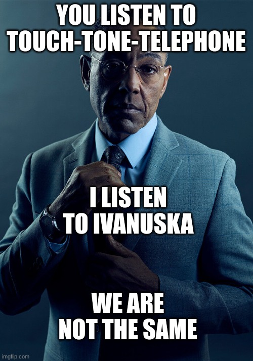 it hits harder tbh | YOU LISTEN TO TOUCH-TONE-TELEPHONE; I LISTEN TO IVANUSKA; WE ARE NOT THE SAME | image tagged in gus fring we are not the same | made w/ Imgflip meme maker
