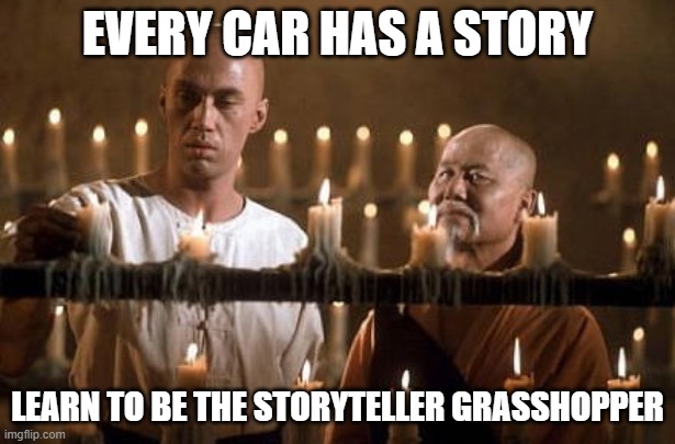 EveryCarHasAStory | EVERY CAR HAS A STORY; LEARN TO BE THE STORYTELLER GRASSHOPPER | image tagged in kung fu grasshopper | made w/ Imgflip meme maker