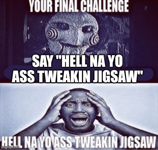 your final challenge | SAY "HELL NA YO ASS TWEAKIN JIGSAW" | image tagged in your final challenge | made w/ Imgflip meme maker