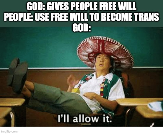I’ll allow it | GOD: GIVES PEOPLE FREE WILL
PEOPLE: USE FREE WILL TO BECOME TRANS
GOD: | image tagged in i ll allow it,christianity,lgbtq | made w/ Imgflip meme maker
