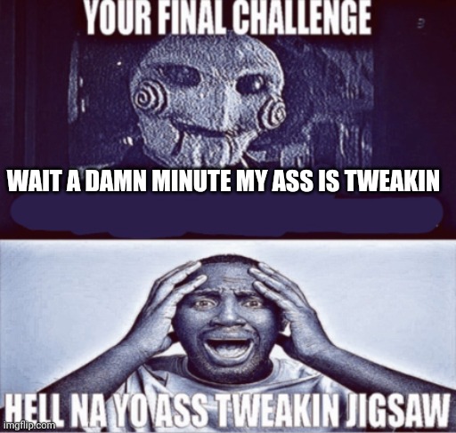 your final challenge | WAIT A DAMN MINUTE MY ASS IS TWEAKIN | image tagged in your final challenge | made w/ Imgflip meme maker