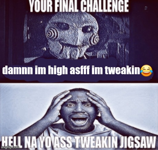 your final challenge | damnn im high asfff im tweakin😂 | image tagged in your final challenge | made w/ Imgflip meme maker